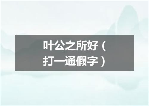 叶公之所好（打一通假字）