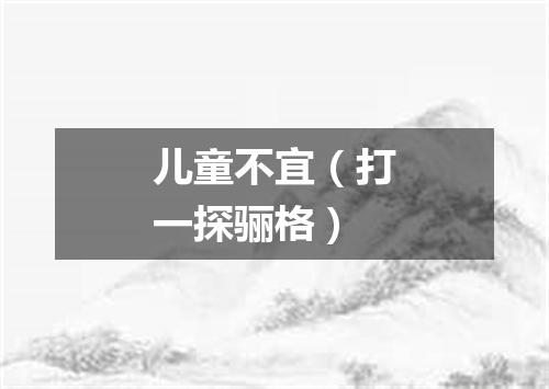 儿童不宜（打一探骊格）