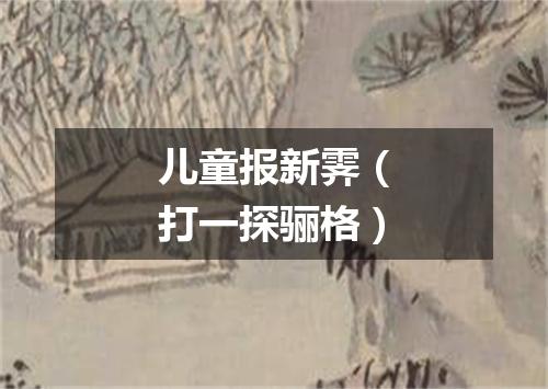 儿童报新霁（打一探骊格）
