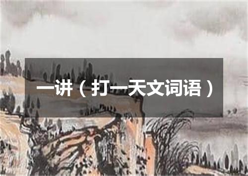 一讲（打一天文词语）
