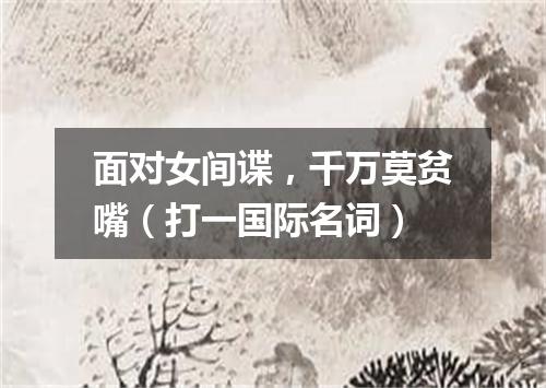 面对女间谍，千万莫贫嘴（打一国际名词）