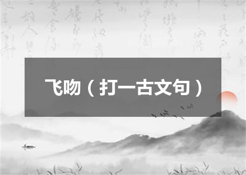 飞吻（打一古文句）