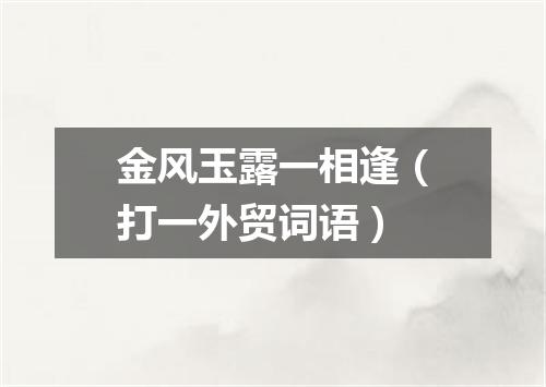 金风玉露一相逢（打一外贸词语）