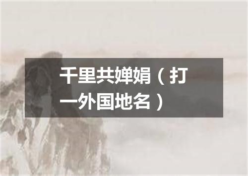 千里共婵娟（打一外国地名）