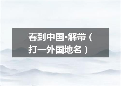 春到中国·解带（打一外国地名）