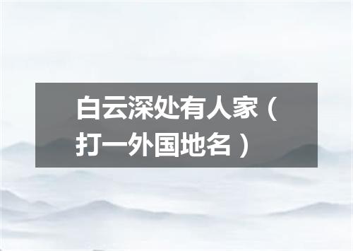 白云深处有人家（打一外国地名）
