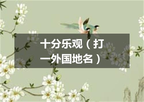 十分乐观（打一外国地名）