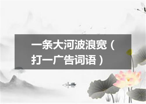 一条大河波浪宽（打一广告词语）