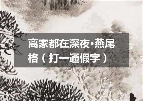 离家都在深夜·燕尾格（打一通假字）