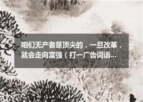 咱们无产者是顶尖的，一旦改革，就会走向富强（打一广告词语）