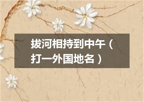 拔河相持到中午（打一外国地名）