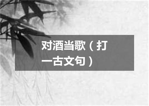对酒当歌（打一古文句）