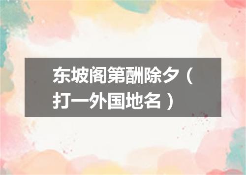 东坡阁第酬除夕（打一外国地名）